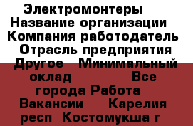 Электромонтеры 4 › Название организации ­ Компания-работодатель › Отрасль предприятия ­ Другое › Минимальный оклад ­ 40 000 - Все города Работа » Вакансии   . Карелия респ.,Костомукша г.